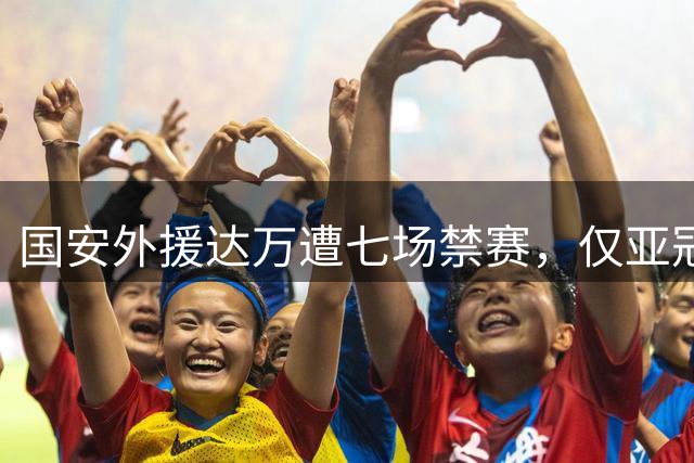 国安外援达万遭七场禁赛，仅亚冠可出战