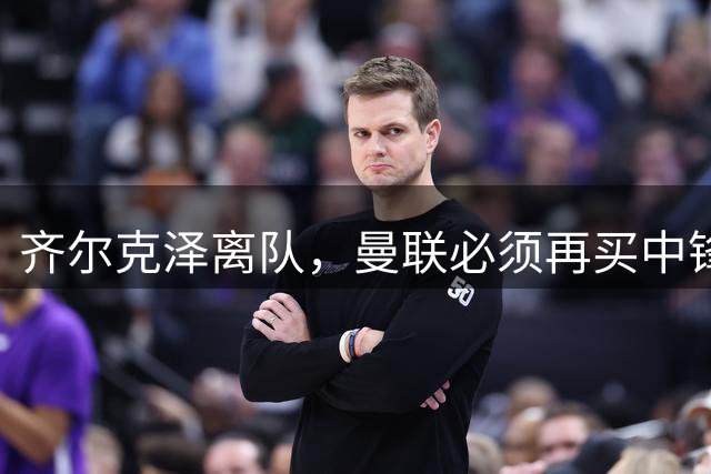 齐尔克泽离队，曼联必须再买中锋！马特塔和伊万托尼该选谁？
